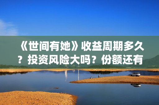 《世间有她》收益周期多久?投资风险大吗?份额还有吗?(世间有她电影宣发) 《世间有她》收益周期多久?投资风险大吗?份额还有吗?(世间有她电影宣发)