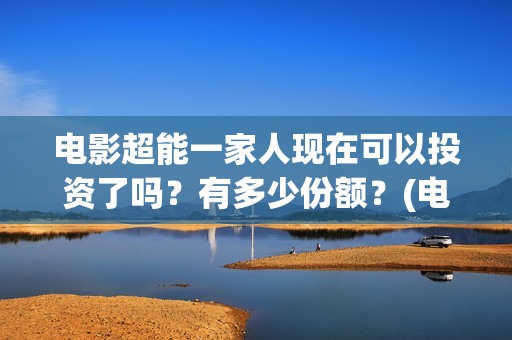 电影超能一家人现在可以投资了吗？有多少份额？(电影超能一家人沈腾免费观看抢先版)