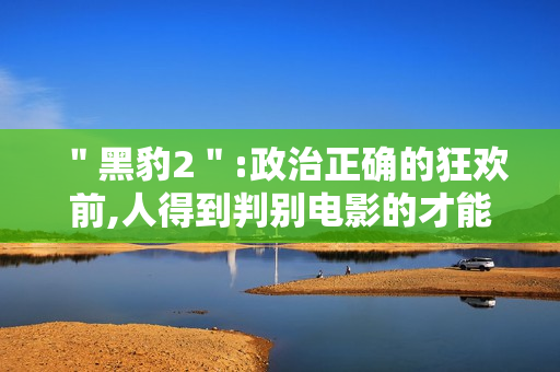 ＂黑豹2＂:政治正确的狂欢前,人得到判别电影的才能