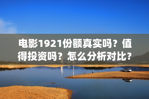 电影1921份额真实吗？值得投资吗？怎么分析对比？(《1921》目前票房)