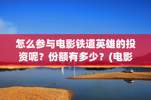 怎么参与电影铁道英雄的投资呢？份额有多少？(电影怎么参加电影节)