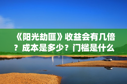 《阳光劫匪》收益会有几倍？成本是多少？门槛是什么？(阳光劫匪到底演了个啥)