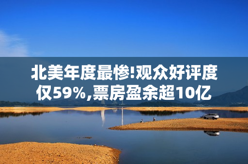 北美年度最惨!观众好评度仅59%,票房盈余超10亿