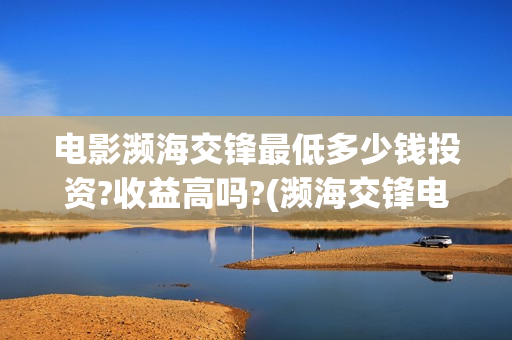 电影濒海交锋最低多少钱投资?收益高吗?(濒海交锋电影视频)