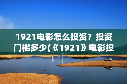 1921电影怎么投资？投资门槛多少(《1921》电影投资)