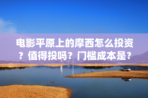 电影平原上的摩西怎么投资？值得投吗？门槛成本是？(平原上的摩西预告片)