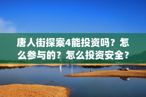 唐人街探案4能投资吗？怎么参与的？怎么投资安全？(唐人街探案四有没有)