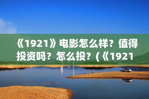 《1921》电影怎么样？值得投资吗？怎么投？(《1921》电影介绍)