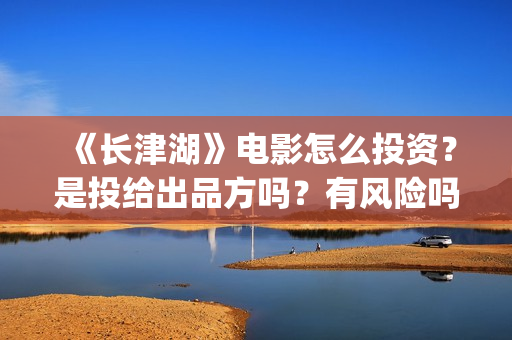 《长津湖》电影怎么投资？是投给出品方吗？有风险吗？(长津湖电影演员表)