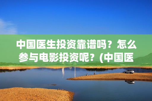 中国医生投资靠谱吗？怎么参与电影投资呢？(中国医生投资亏损)