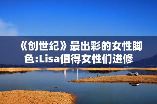 《创世纪》最出彩的女性脚色:Lisa值得女性们进修