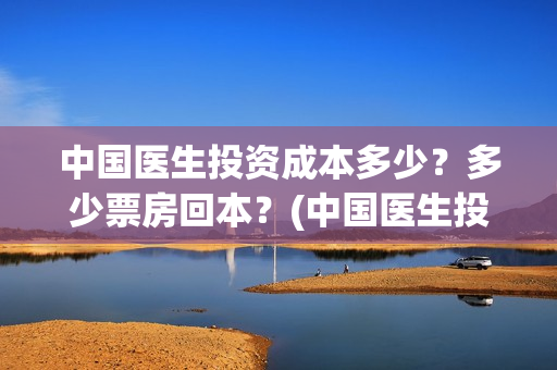 中国医生投资成本多少？多少票房回本？(中国医生投资成本多少)