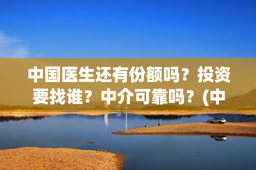 中国医生还有份额吗？投资要找谁？中介可靠吗？(中国医生太少了)