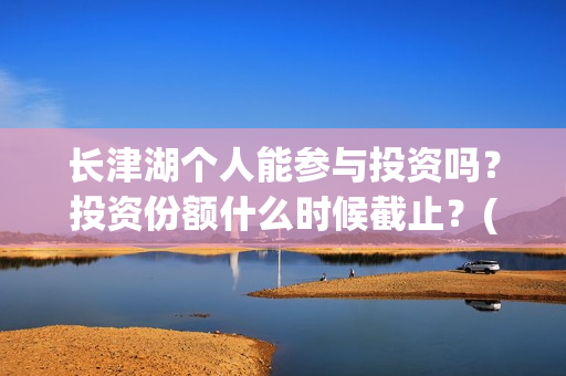 长津湖个人能参与投资吗？投资份额什么时候截止？(长津湖可以去吗)