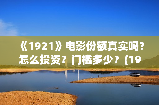《1921》电影份额真实吗?怎么投资?门槛多少?(1921电影全部) 《1921》电影份额真实吗?怎么投资?门槛多少?(1921电影全部)