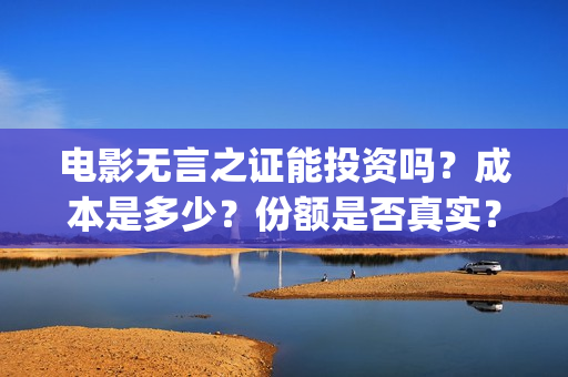 电影无言之证能投资吗？成本是多少？份额是否真实？(无言之证投资是真的吗)