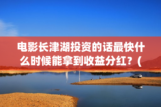 电影长津湖投资的话最快什么时候能拿到收益分红？(长津湖电影投资项目)