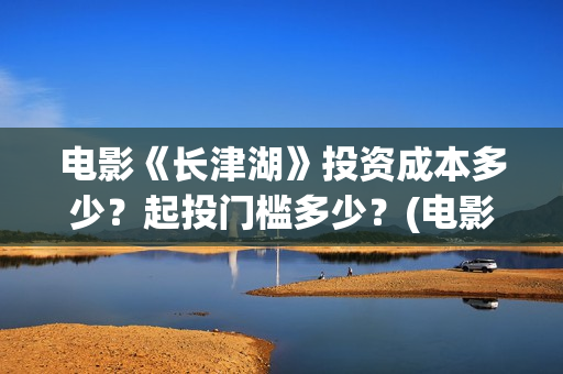 电影《长津湖》投资成本多少?起投门槛多少?(电影《长津湖》观后感) 电影《长津湖》投资成本多少?起投门槛多少?(电影《长津湖》观后感)