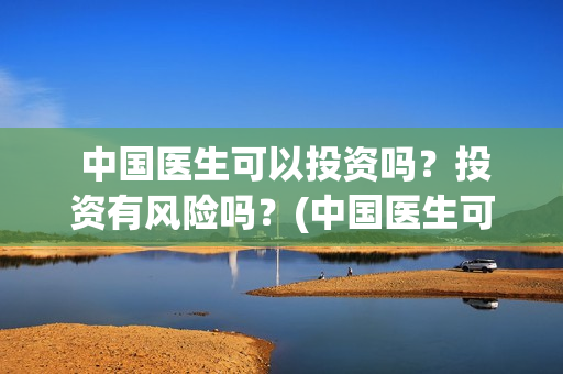  中国医生可以投资吗？投资有风险吗？(中国医生可以去马来西亚当医生吗)