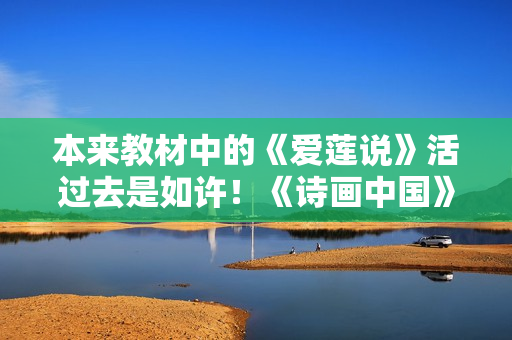 本来教材中的《爱莲说》活过去是如许！《诗画中国》诗舞合一再现《出水芙蓉图》页