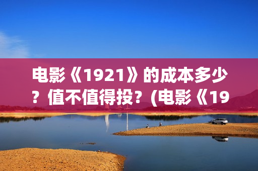 电影《1921》的成本多少？值不值得投？(电影《1921》讲的是什么)