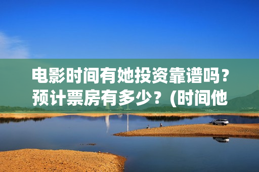 电影时间有她投资靠谱吗？预计票房有多少？(时间他有脚啊)