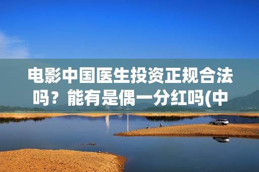 电影中国医生投资正规合法吗？能有是偶一分红吗(中国医生,电影)
