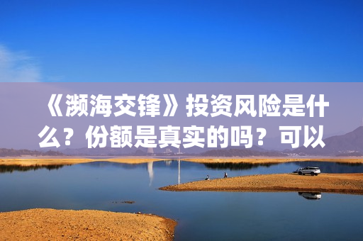 《濒海交锋》投资风险是什么?份额是真实的吗?可以投资吗?(濒海交锋能投吗) 《濒海交锋》投资风险是什么?份额是真实的吗?可以投资吗?(濒海交锋能投吗)