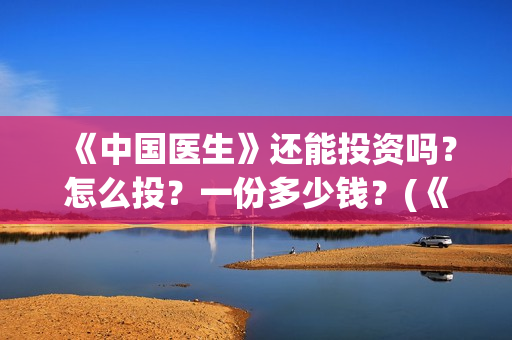 《中国医生》还能投资吗?怎么投?一份多少钱?(《中国医生》怎么样) 《中国医生》还能投资吗?怎么投?一份多少钱?(《中国医生》怎么样)