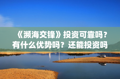 《濒海交锋》投资可靠吗?有什么优势吗?还能投资吗?(濒海交锋准确上映时间) 《濒海交锋》投资可靠吗?有什么优势吗?还能投资吗?(濒海交锋准确上映时间)