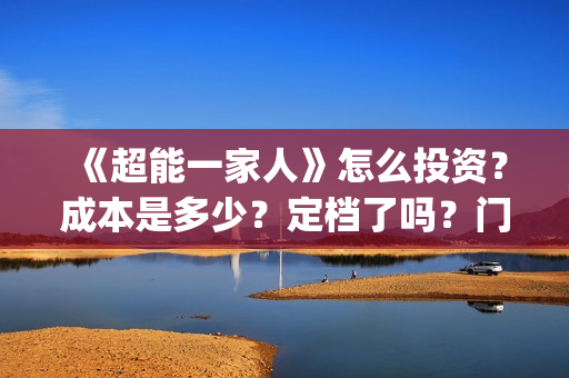 《超能一家人》怎么投资?成本是多少?定档了吗?门槛是什么?(超能一家人结局) 《超能一家人》怎么投资?成本是多少?定档了吗?门槛是什么?(超能一家人结局)