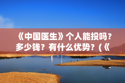 《中国医生》个人能投吗?多少钱?有什么优势?(《中国医生》抢先版) 《中国医生》个人能投吗?多少钱?有什么优势?(《中国医生》抢先版)