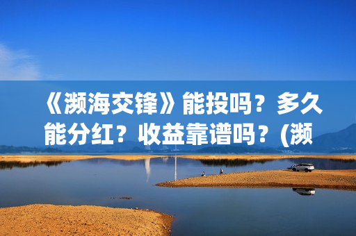《濒海交锋》能投吗?多久能分红?收益靠谱吗?(濒海交锋能投吗) 《濒海交锋》能投吗?多久能分红?收益靠谱吗?(濒海交锋能投吗)