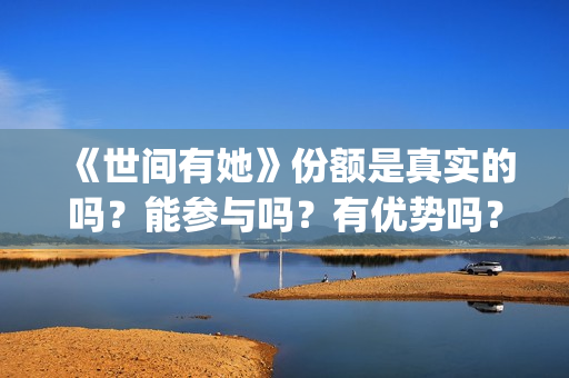《世间有她》份额是真实的吗？能参与吗？有优势吗？(《世间有她》撤档)