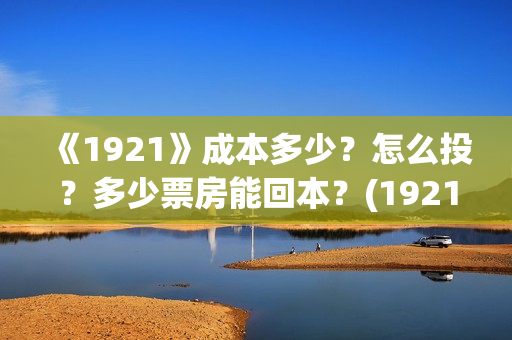 《1921》成本多少？怎么投？多少票房能回本？(1921什么题材)