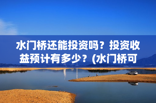 水门桥还能投资吗？投资收益预计有多少？(水门桥可以投资吗)