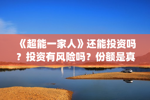 《超能一家人》还能投资吗?投资有风险吗?份额是真实的吗?(超能一家人电影免费观看完整版高清) 《超能一家人》还能投资吗?投资有风险吗?份额是真实的吗?(超能一家人电影免费观看完整版高清)