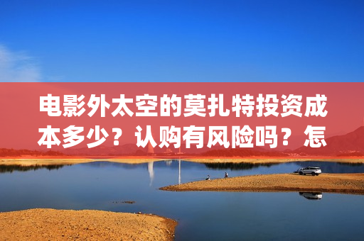 电影外太空的莫扎特投资成本多少?认购有风险吗?怎么投?(电影外太空的莫扎特在线播放) 电影外太空的莫扎特投资成本多少?认购有风险吗?怎么投?(电影外太空的莫扎特在线播放)
