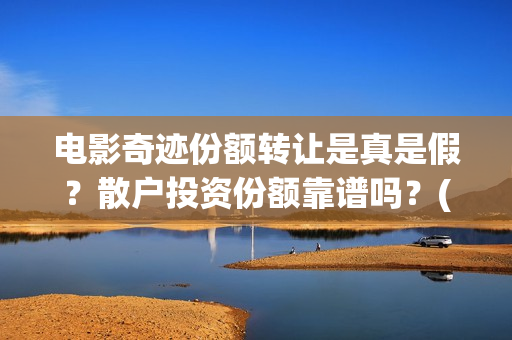 电影奇迹份额转让是真是假？散户投资份额靠谱吗？(电影奇迹定档)