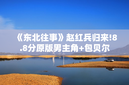 《东北往事》赵红兵归来!8.8分原版男主角+包贝尔
