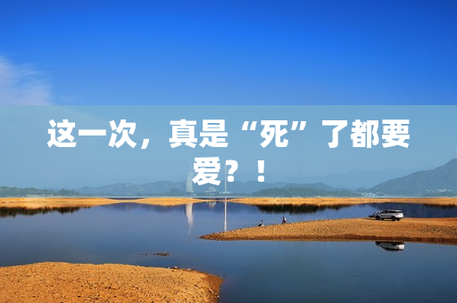 这一次，真是“死”了都要爱？！