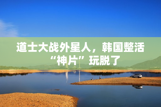 道士大战外星人，韩国整活“神片”玩脱了