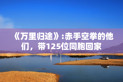 《万里归途》:赤手空拳的他们，带125位同胞回家