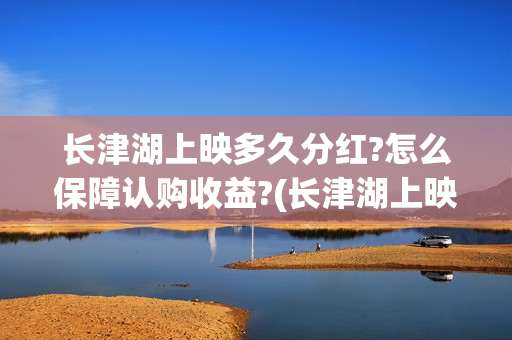 长津湖上映多久分红?怎么保障认购收益?(长津湖上映多久?)