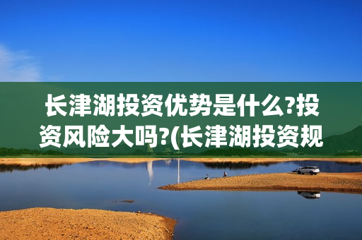长津湖投资优势是什么?投资风险大吗?(长津湖投资规模)
