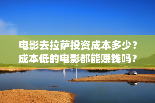 电影去拉萨投资成本多少？成本低的电影都能赚钱吗？保本吗？(电影《去拉萨》)