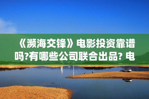 《濒海交锋》电影投资靠谱吗?有哪些公司联合出品? 电影怎么样?个人怎么参与电影投资?(濒海交锋电影演员表)