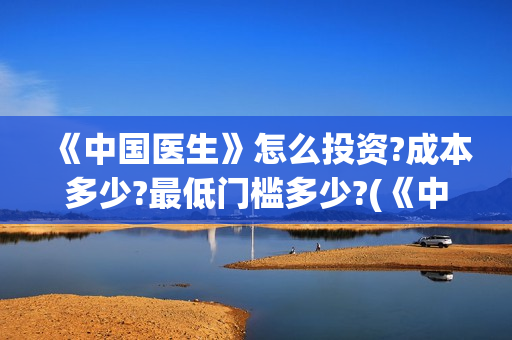 《中国医生》怎么投资?成本多少?最低门槛多少?(《中国医生》内容介绍)