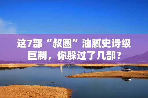 这7部“叔圈”油腻史诗级巨制，你躲过了几部？