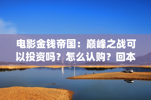 电影金钱帝国：巅峰之战可以投资吗？怎么认购？回本多少票房？(电影金钱帝国金像奖)